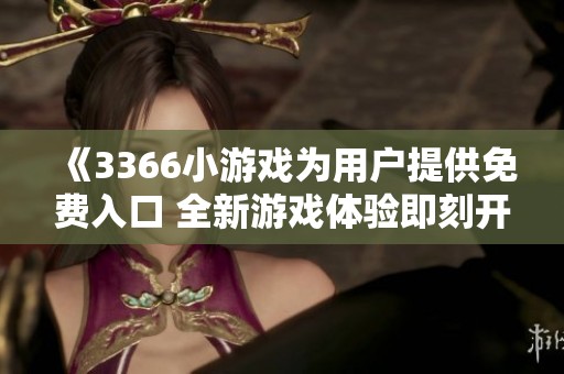 《3366小游戏为用户提供免费入口 全新游戏体验即刻开启》