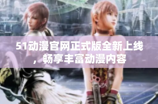51动漫官网正式版全新上线，畅享丰富动漫内容