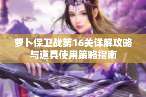 萝卜保卫战第16关详解攻略与道具使用策略指南