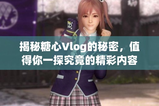 揭秘糖心Vlog的秘密，值得你一探究竟的精彩内容
