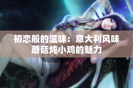 初恋般的滋味：意大利风味蘑菇炖小鸡的魅力