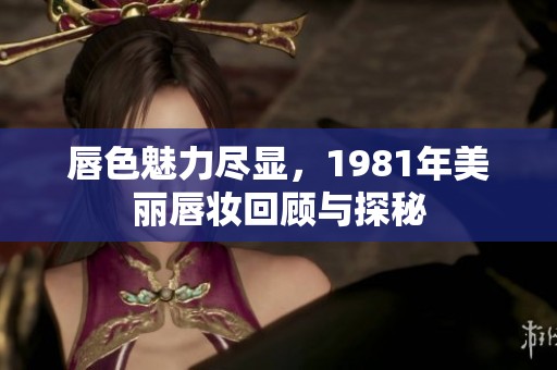 唇色魅力尽显，1981年美丽唇妆回顾与探秘