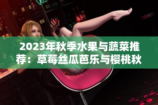2023年秋季水果与蔬菜推荐：草莓丝瓜芭乐与樱桃秋葵的美味组合