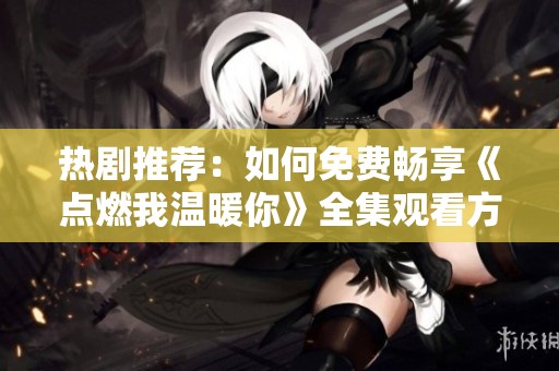 热剧推荐：如何免费畅享《点燃我温暖你》全集观看方法