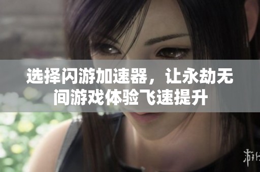 选择闪游加速器，让永劫无间游戏体验飞速提升
