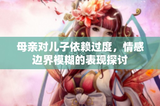 母亲对儿子依赖过度，情感边界模糊的表现探讨