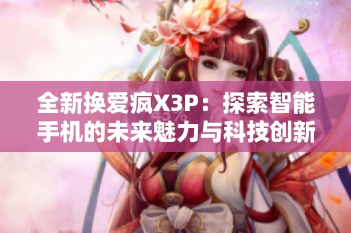 全新换爱疯X3P：探索智能手机的未来魅力与科技创新