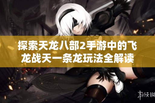 探索天龙八部2手游中的飞龙战天一条龙玩法全解读