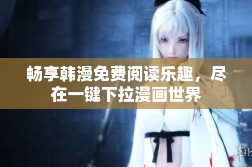 畅享韩漫免费阅读乐趣，尽在一键下拉漫画世界