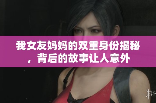 我女友妈妈的双重身份揭秘，背后的故事让人意外