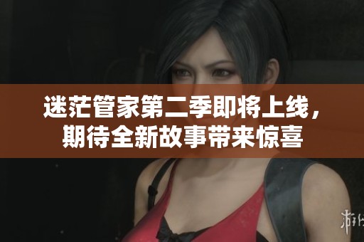 迷茫管家第二季即将上线，期待全新故事带来惊喜