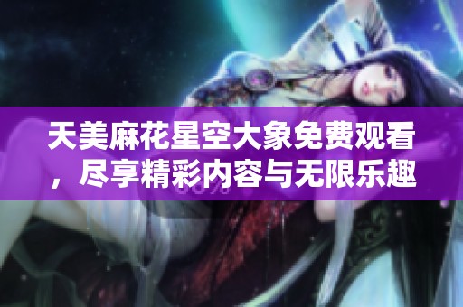 天美麻花星空大象免费观看，尽享精彩内容与无限乐趣