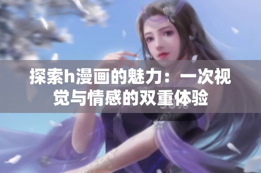探索h漫画的魅力：一次视觉与情感的双重体验