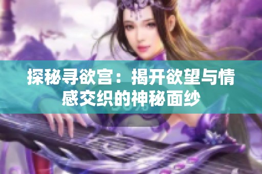 探秘寻欲宫：揭开欲望与情感交织的神秘面纱