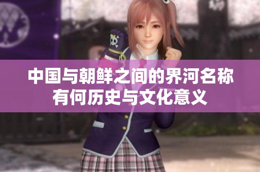 中国与朝鲜之间的界河名称有何历史与文化意义