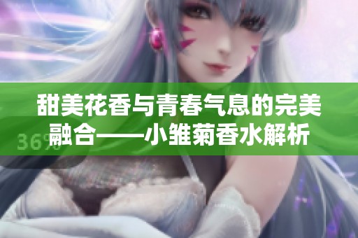 甜美花香与青春气息的完美融合——小雏菊香水解析