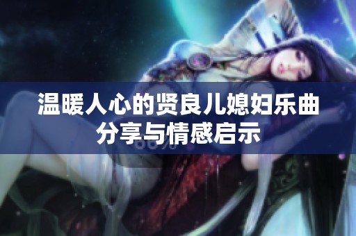 温暖人心的贤良儿媳妇乐曲分享与情感启示