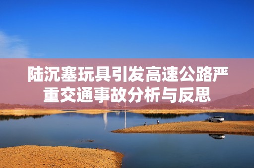 陆沉塞玩具引发高速公路严重交通事故分析与反思