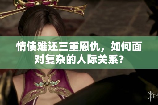 情债难还三重恩仇，如何面对复杂的人际关系？