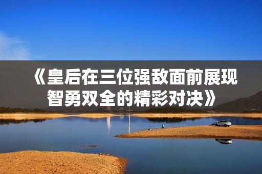 《皇后在三位强敌面前展现智勇双全的精彩对决》