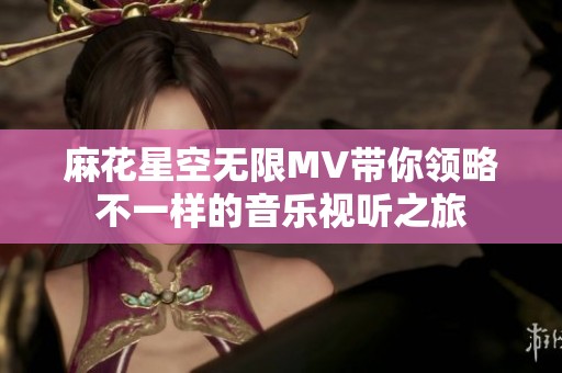 麻花星空无限MV带你领略不一样的音乐视听之旅