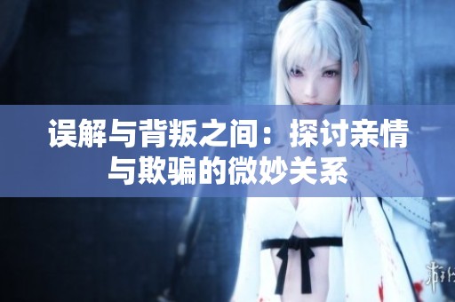 误解与背叛之间：探讨亲情与欺骗的微妙关系