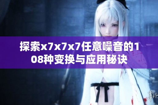 探索x7x7x7任意噪音的108种变换与应用秘诀