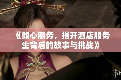 《倾心服务，揭开酒店服务生背后的故事与挑战》