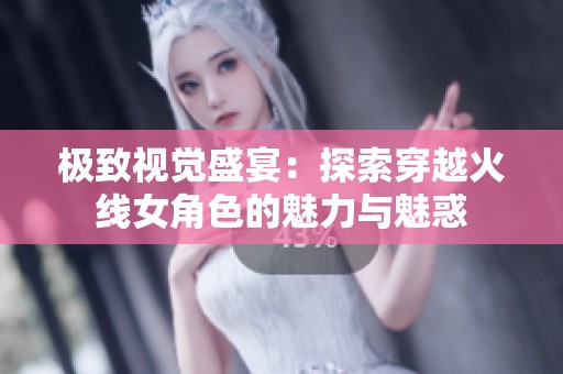 极致视觉盛宴：探索穿越火线女角色的魅力与魅惑