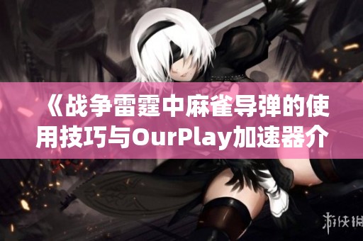 《战争雷霆中麻雀导弹的使用技巧与OurPlay加速器介绍》