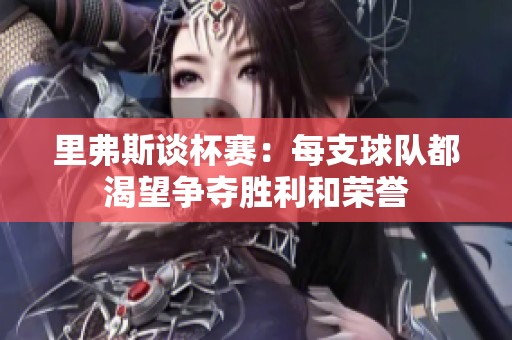 里弗斯谈杯赛：每支球队都渴望争夺胜利和荣誉