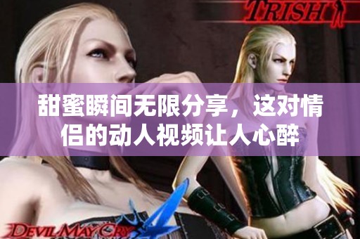 甜蜜瞬间无限分享，这对情侣的动人视频让人心醉