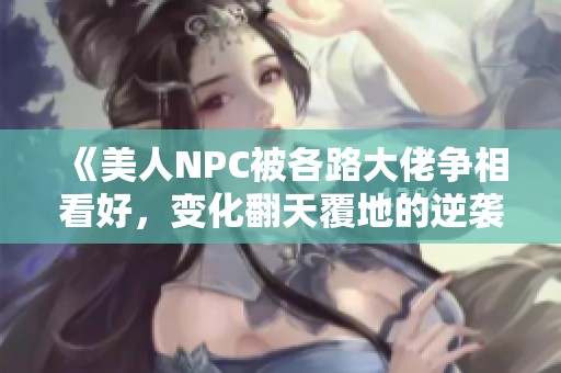 《美人NPC被各路大佬争相看好，变化翻天覆地的逆袭之路》