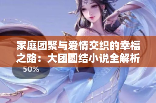 家庭团聚与爱情交织的幸福之路：大团圆结小说全解析