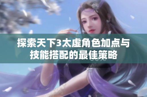 探索天下3太虚角色加点与技能搭配的最佳策略