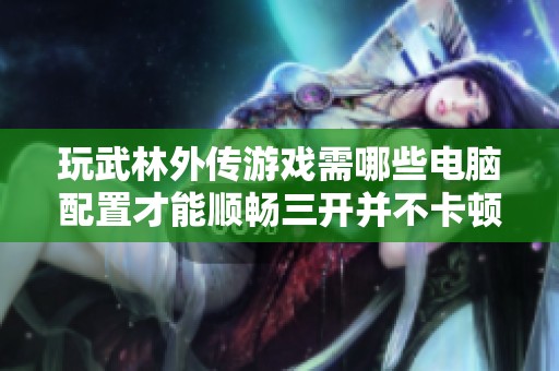 玩武林外传游戏需哪些电脑配置才能顺畅三开并不卡顿