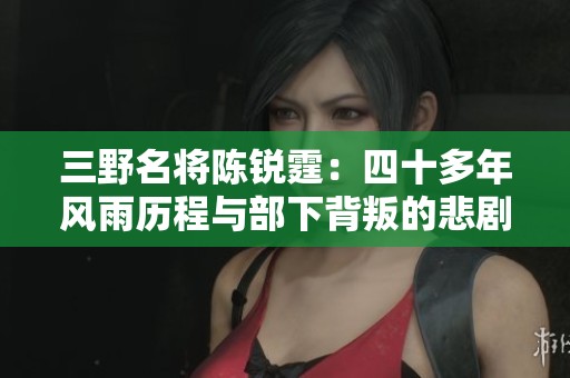 三野名将陈锐霆：四十多年风雨历程与部下背叛的悲剧