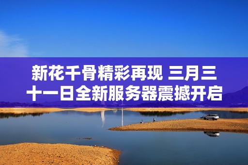 新花千骨精彩再现 三月三十一日全新服务器震撼开启倒计时