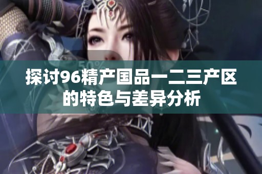 探讨96精产国品一二三产区的特色与差异分析