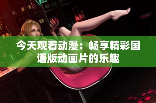 今天观看动漫：畅享精彩国语版动画片的乐趣
