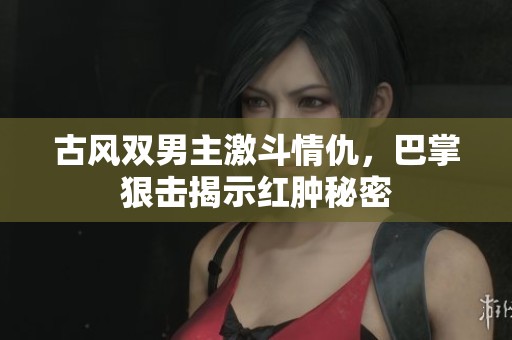 古风双男主激斗情仇，巴掌狠击揭示红肿秘密