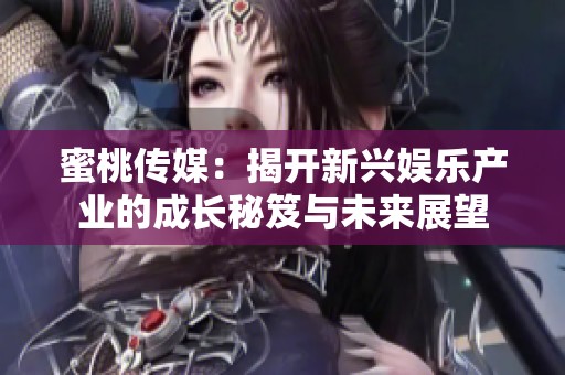 蜜桃传媒：揭开新兴娱乐产业的成长秘笈与未来展望