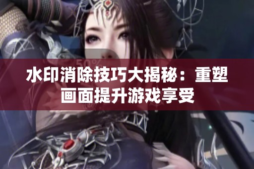 水印消除技巧大揭秘：重塑画面提升游戏享受