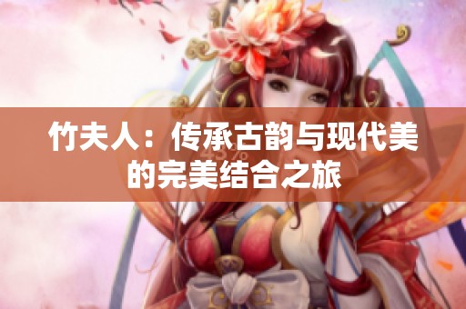 竹夫人：传承古韵与现代美的完美结合之旅