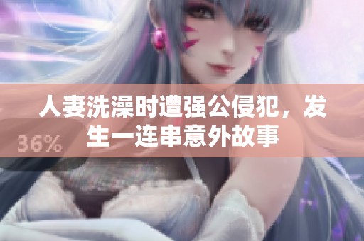 人妻洗澡时遭强公侵犯，发生一连串意外故事