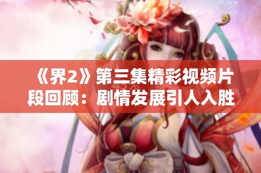 《界2》第三集精彩视频片段回顾：剧情发展引人入胜