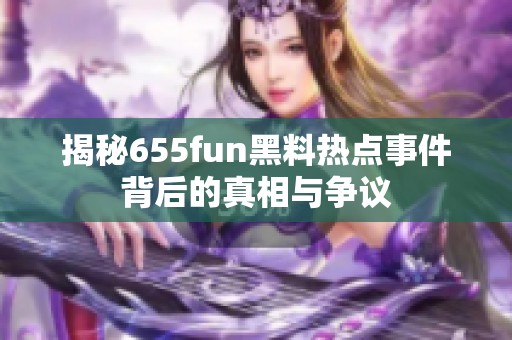 揭秘655fun黑料热点事件背后的真相与争议