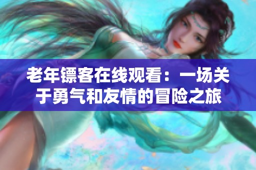 老年镖客在线观看：一场关于勇气和友情的冒险之旅