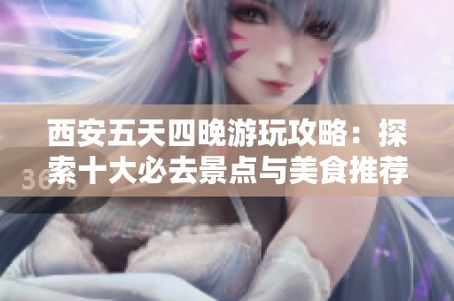 西安五天四晚游玩攻略：探索十大必去景点与美食推荐