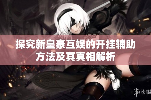 探究新皇豪互娱的开挂辅助方法及其真相解析